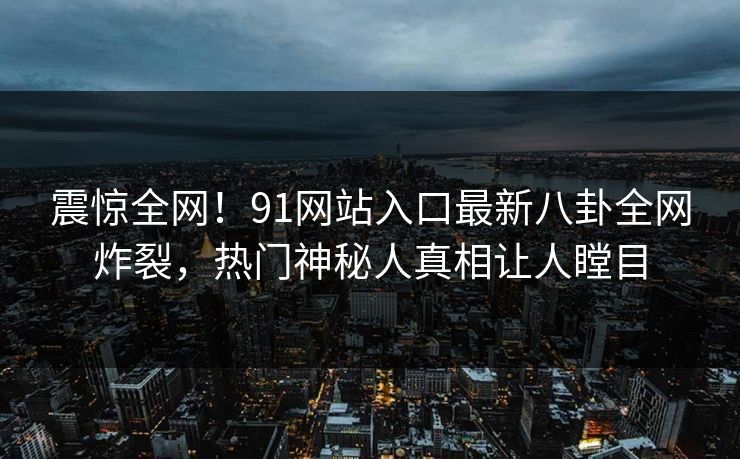 震惊全网!91网站入口最新八卦全网炸裂,热门神秘人真相让人瞠目