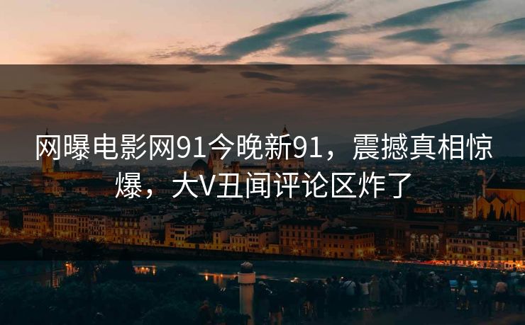 网曝电影网91今晚新91，震撼真相惊爆，大V丑闻评论区炸了