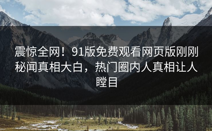 震惊全网!91版免费观看网页版刚刚秘闻真相大白,热门圈内人真相让人瞠目
