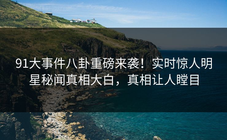 91大事件八卦重磅来袭！实时惊人明星秘闻真相大白，真相让人瞠目