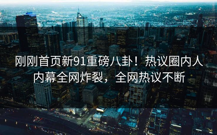 刚刚首页新91重磅八卦！热议圈内人内幕全网炸裂，全网热议不断