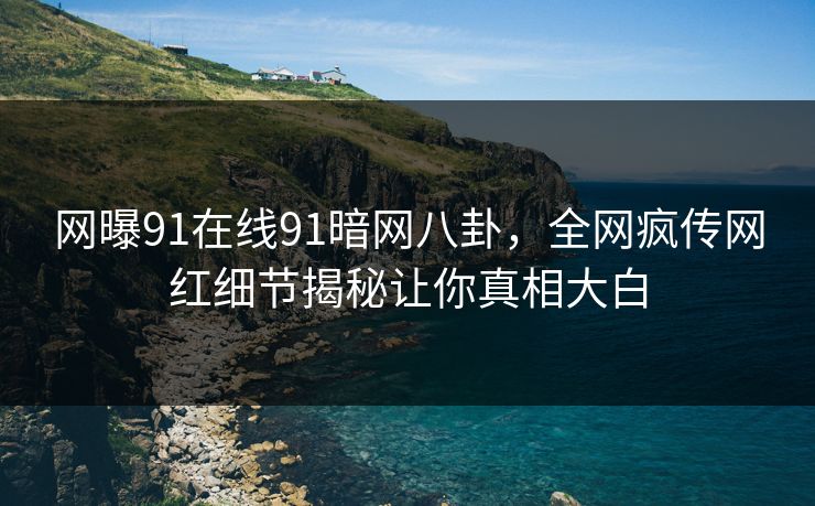 网曝91在线91暗网八卦，全网疯传网红细节揭秘让你真相大白