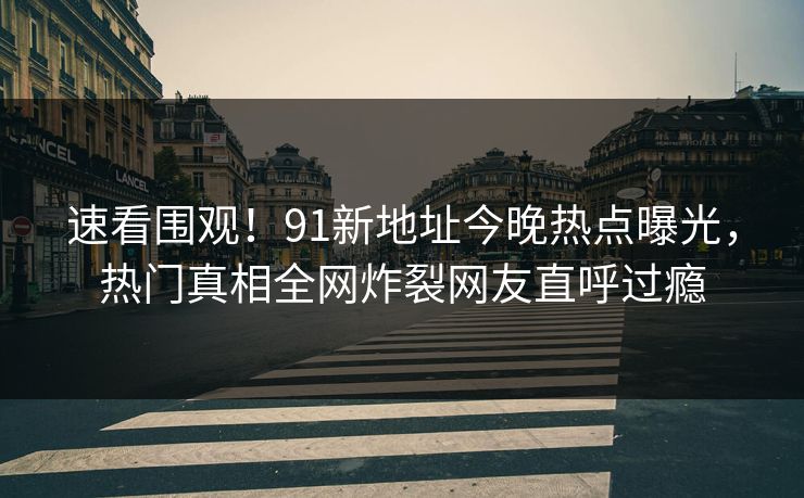 速看围观！91新地址今晚热点曝光，热门真相全网炸裂网友直呼过瘾