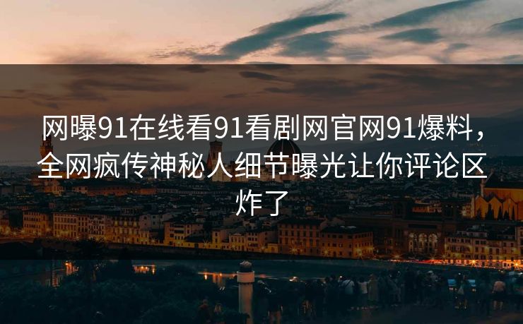 网曝91在线看91看剧网官网91爆料，全网疯传神秘人细节曝光让你评论区炸了