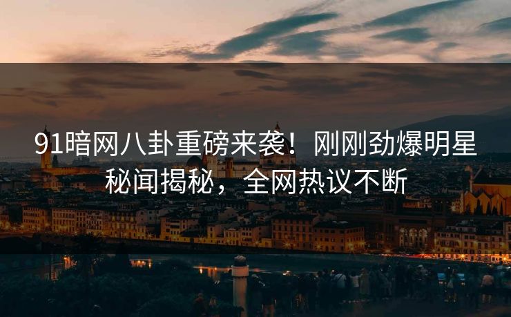 91暗网八卦重磅来袭！刚刚劲爆明星秘闻揭秘，全网热议不断