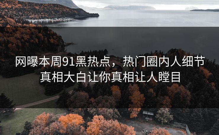 网曝本周91黑热点，热门圈内人细节真相大白让你真相让人瞠目
