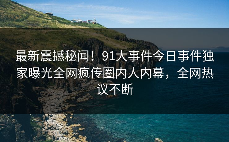最新震撼秘闻！91大事件今日事件独家曝光全网疯传圈内人内幕，全网热议不断