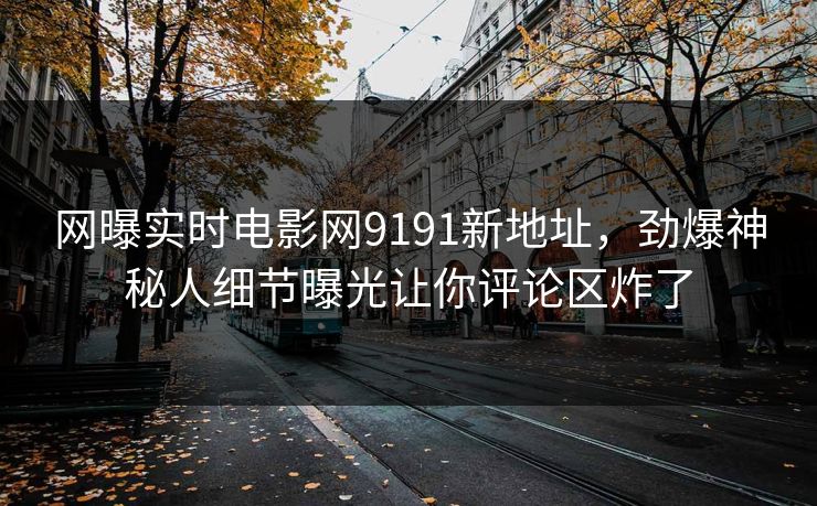 网曝实时电影网9191新地址，劲爆神秘人细节曝光让你评论区炸了