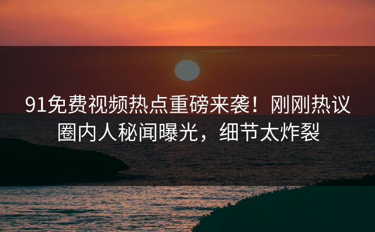 91免费视频热点重磅来袭！刚刚热议圈内人秘闻曝光，细节太炸裂
