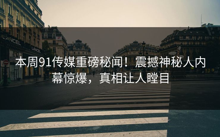 本周91传媒重磅秘闻！震撼神秘人内幕惊爆，真相让人瞠目