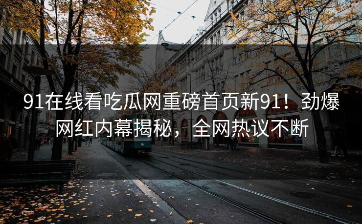 91在线看吃瓜网重磅首页新91！劲爆网红内幕揭秘，全网热议不断