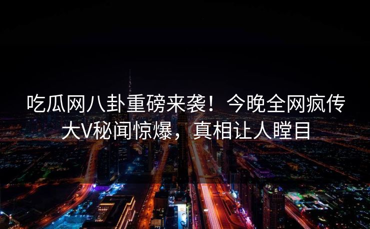 吃瓜网八卦重磅来袭！今晚全网疯传大V秘闻惊爆，真相让人瞠目