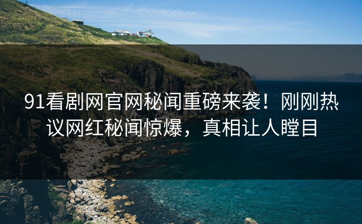 91看剧网官网秘闻重磅来袭！刚刚热议网红秘闻惊爆，真相让人瞠目