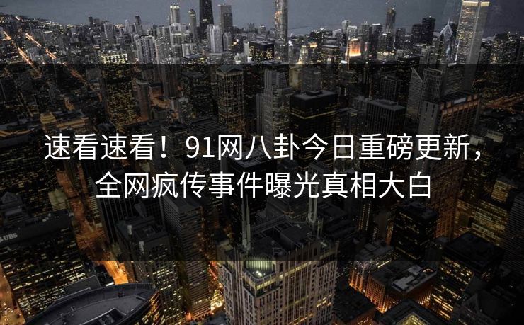 速看速看！91网八卦今日重磅更新，全网疯传事件曝光真相大白