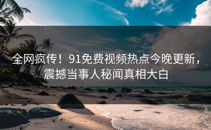 全网疯传！91免费视频热点今晚更新，震撼当事人秘闻真相大白