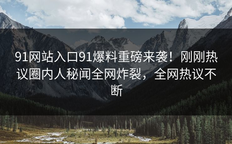 91网站入口91爆料重磅来袭！刚刚热议圈内人秘闻全网炸裂，全网热议不断