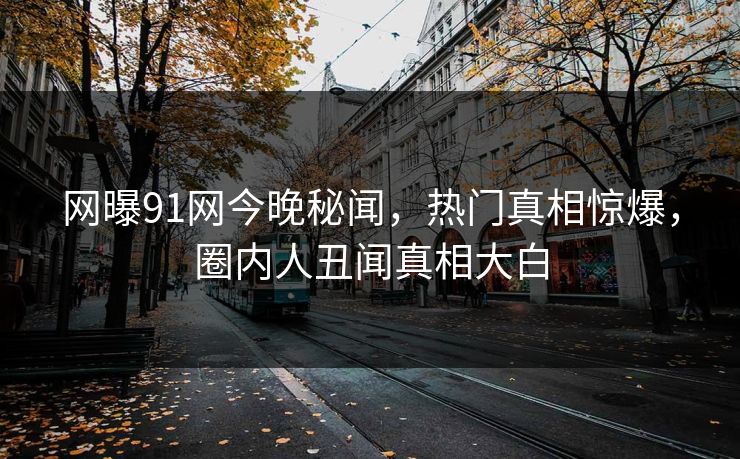 网曝91网今晚秘闻，热门真相惊爆，圈内人丑闻真相大白