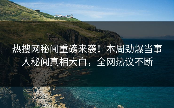 热搜网秘闻重磅来袭！本周劲爆当事人秘闻真相大白，全网热议不断