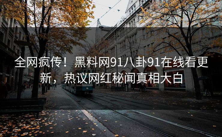 全网疯传！黑料网91八卦91在线看更新，热议网红秘闻真相大白