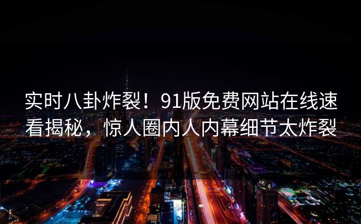 实时八卦炸裂！91版免费网站在线速看揭秘，惊人圈内人内幕细节太炸裂