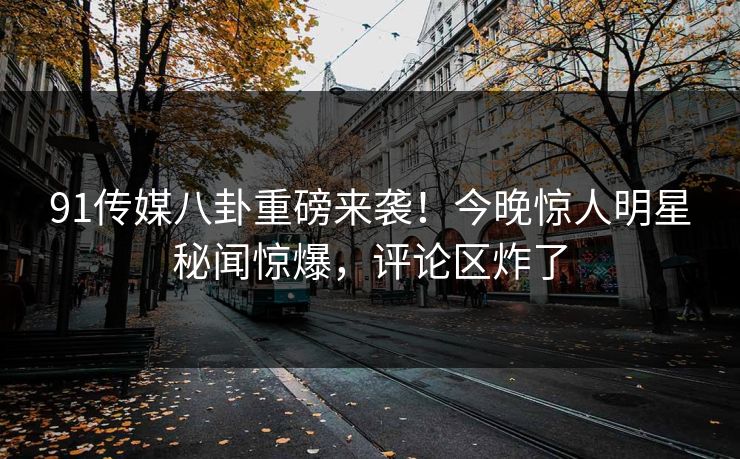 91传媒八卦重磅来袭！今晚惊人明星秘闻惊爆，评论区炸了
