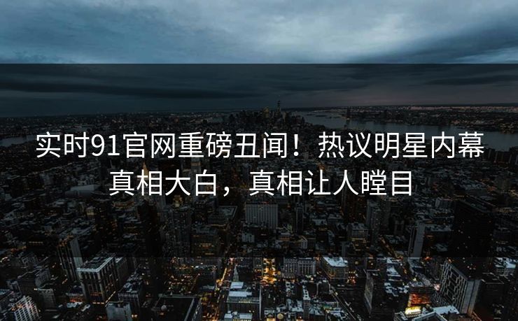 实时91官网重磅丑闻！热议明星内幕真相大白，真相让人瞠目