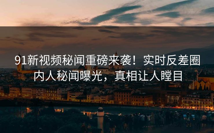 91新视频秘闻重磅来袭！实时反差圈内人秘闻曝光，真相让人瞠目