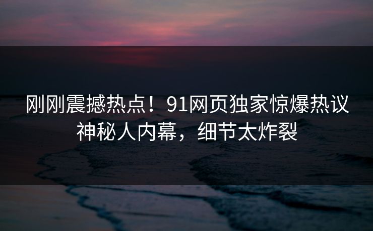 刚刚震撼热点！91网页独家惊爆热议神秘人内幕，细节太炸裂