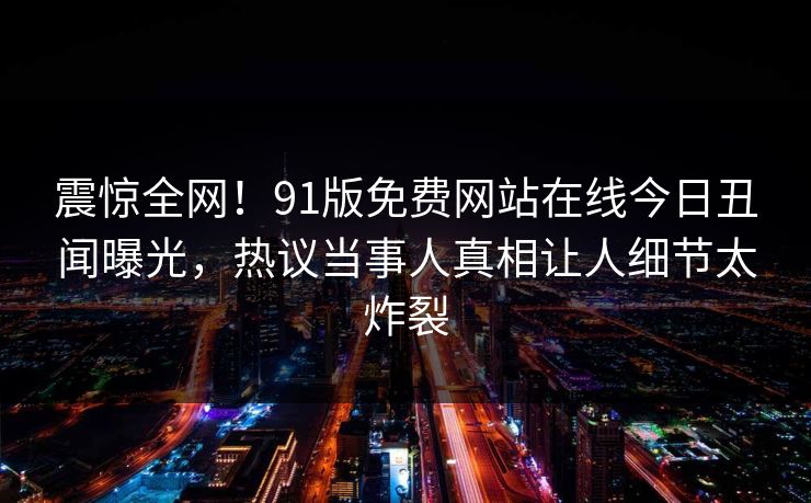 震惊全网！91版免费网站在线今日丑闻曝光，热议当事人真相让人细节太炸裂