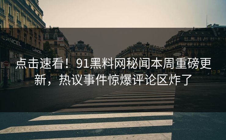 点击速看！91黑料网秘闻本周重磅更新，热议事件惊爆评论区炸了