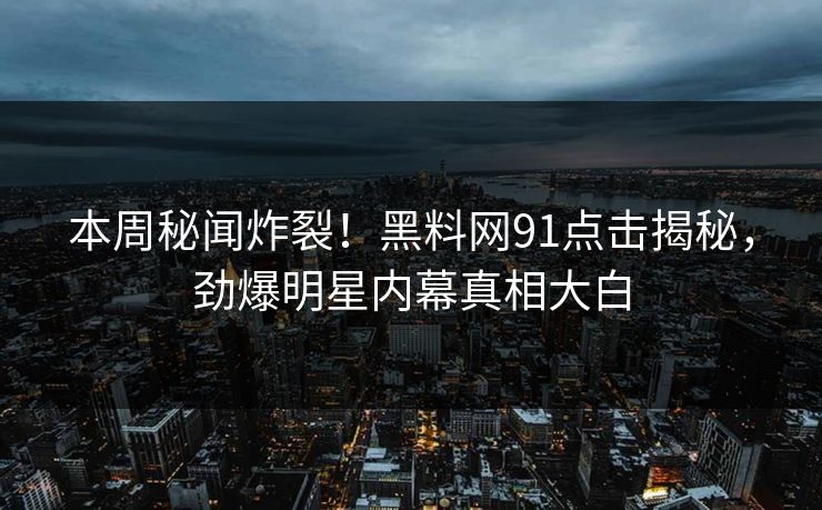 本周秘闻炸裂！黑料网91点击揭秘，劲爆明星内幕真相大白