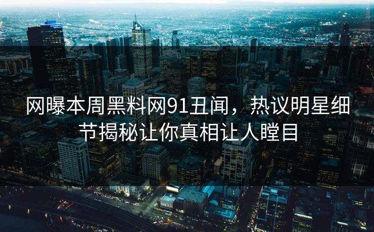 网曝本周黑料网91丑闻，热议明星细节揭秘让你真相让人瞠目