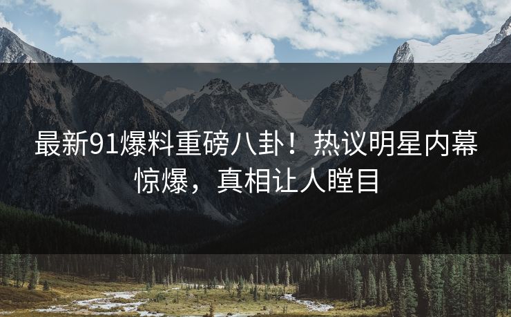 最新91爆料重磅八卦！热议明星内幕惊爆，真相让人瞠目