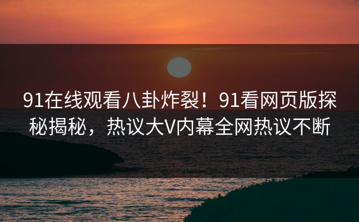 91在线观看八卦炸裂！91看网页版探秘揭秘，热议大V内幕全网热议不断