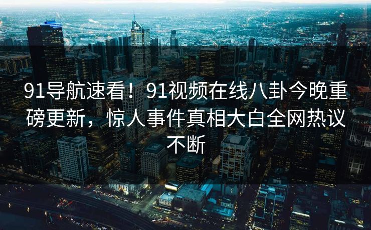 91导航速看！91视频在线八卦今晚重磅更新，惊人事件真相大白全网热议不断