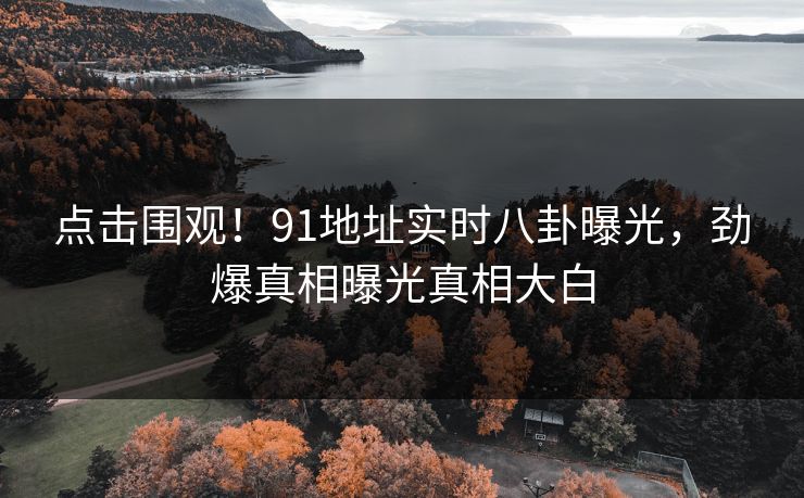 点击围观！91地址实时八卦曝光，劲爆真相曝光真相大白