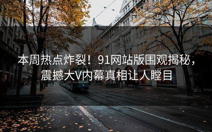 本周热点炸裂！91网站版围观揭秘，震撼大V内幕真相让人瞠目