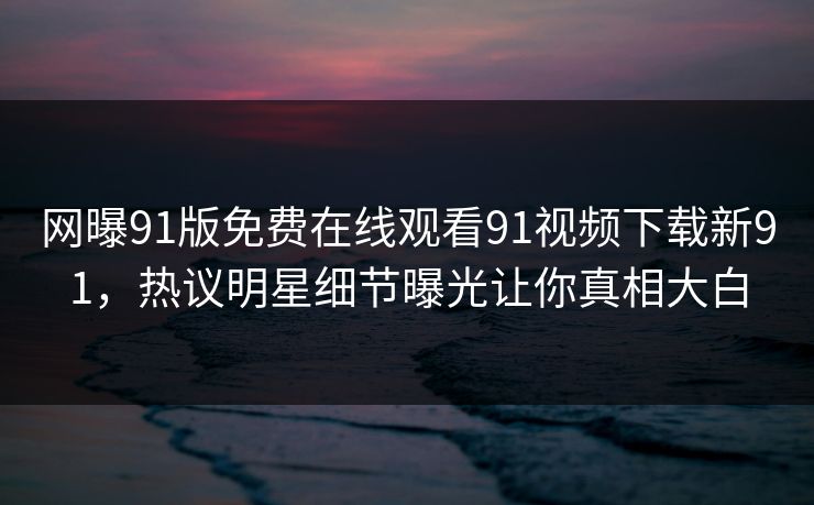 网曝91版免费在线观看91视频下载新91，热议明星细节曝光让你真相大白