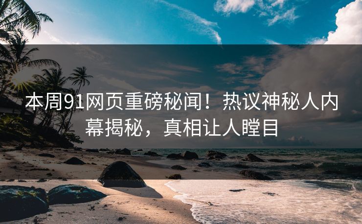 本周91网页重磅秘闻！热议神秘人内幕揭秘，真相让人瞠目