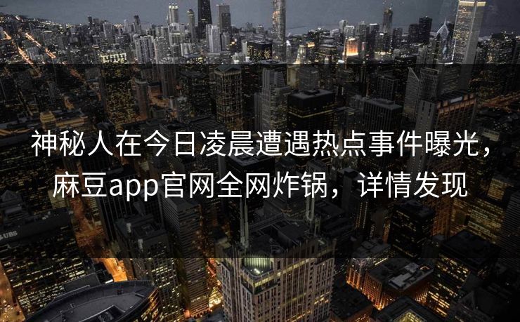 神秘人在今日凌晨遭遇热点事件曝光，麻豆app官网全网炸锅，详情发现
