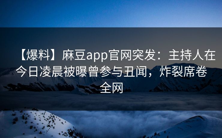 【爆料】麻豆app官网突发：主持人在今日凌晨被曝曾参与丑闻，炸裂席卷全网