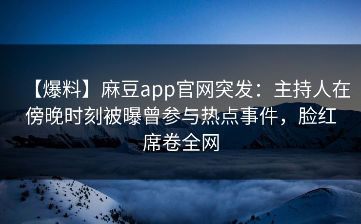 【爆料】麻豆app官网突发：主持人在傍晚时刻被曝曾参与热点事件，脸红席卷全网