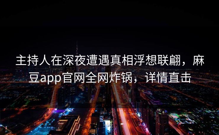 主持人在深夜遭遇真相浮想联翩，麻豆app官网全网炸锅，详情直击