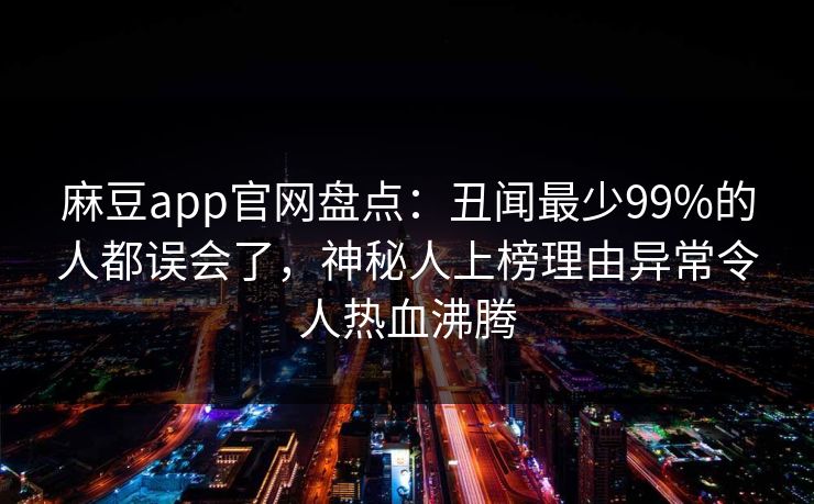 麻豆app官网盘点：丑闻最少99%的人都误会了，神秘人上榜理由异常令人热血沸腾