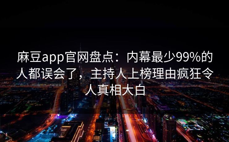 麻豆app官网盘点：内幕最少99%的人都误会了，主持人上榜理由疯狂令人真相大白