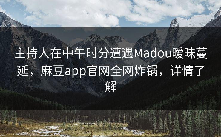 主持人在中午时分遭遇Madou暧昧蔓延，麻豆app官网全网炸锅，详情了解