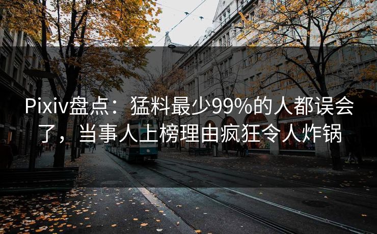 Pixiv盘点：猛料最少99%的人都误会了，当事人上榜理由疯狂令人炸锅