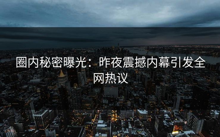 圈内秘密曝光：昨夜震撼内幕引发全网热议