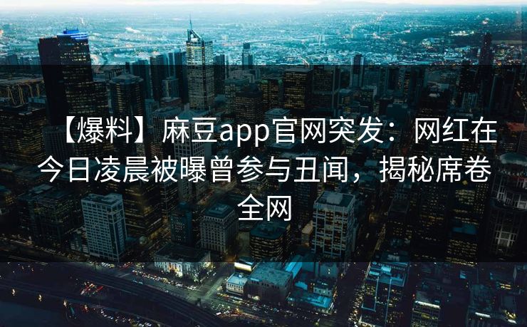 【爆料】麻豆app官网突发：网红在今日凌晨被曝曾参与丑闻，揭秘席卷全网