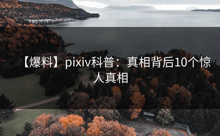 【爆料】pixiv科普：真相背后10个惊人真相